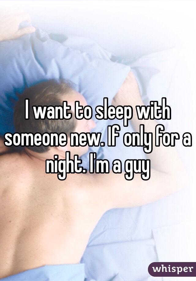 I want to sleep with someone new. If only for a night. I'm a guy