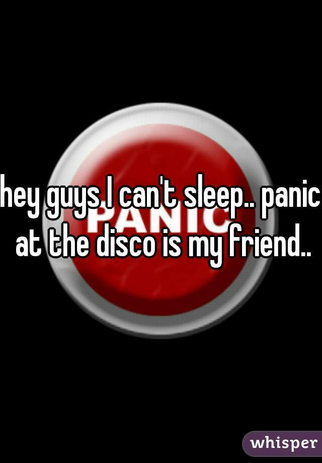 hey guys I can't sleep.. panic at the disco is my friend..