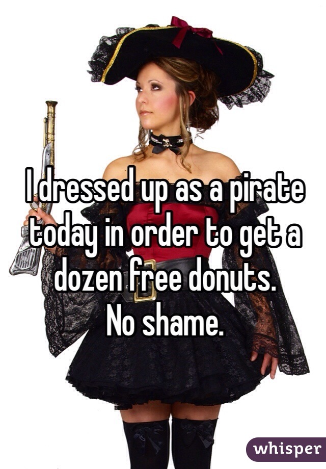 I dressed up as a pirate today in order to get a dozen free donuts.
No shame.