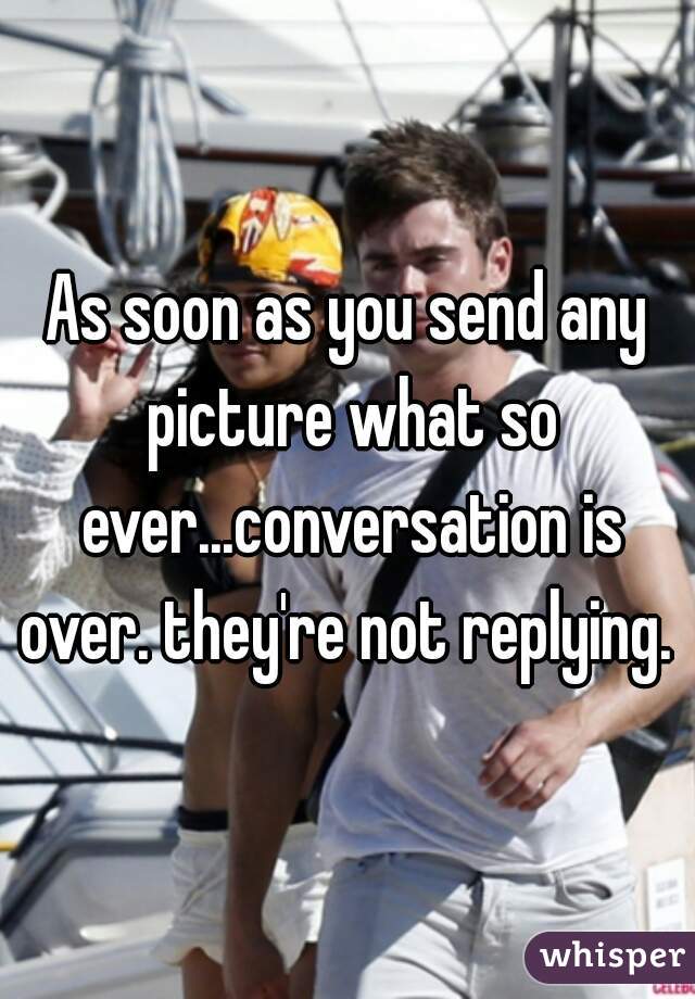 As soon as you send any picture what so ever...conversation is over. they're not replying. 