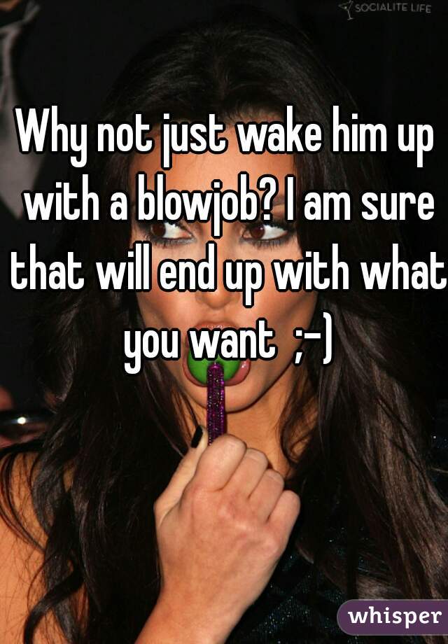 Why not just wake him up with a blowjob? I am sure that will end up with what you want  ;-)