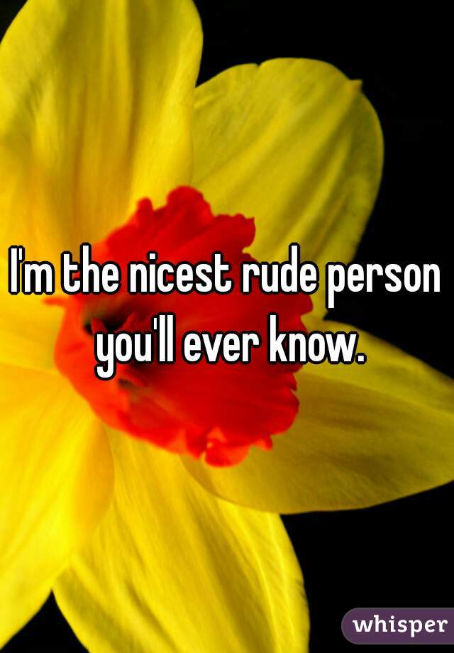 I'm the nicest rude person you'll ever know.