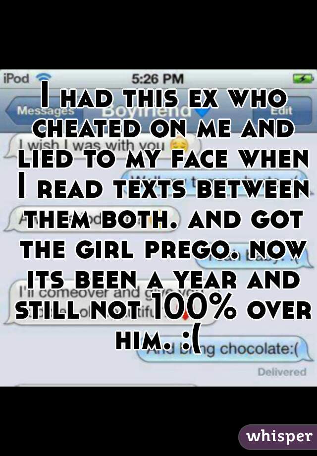  I had this ex who cheated on me and lied to my face when I read texts between them both. and got the girl prego. now its been a year and still not 100% over him. :( 
