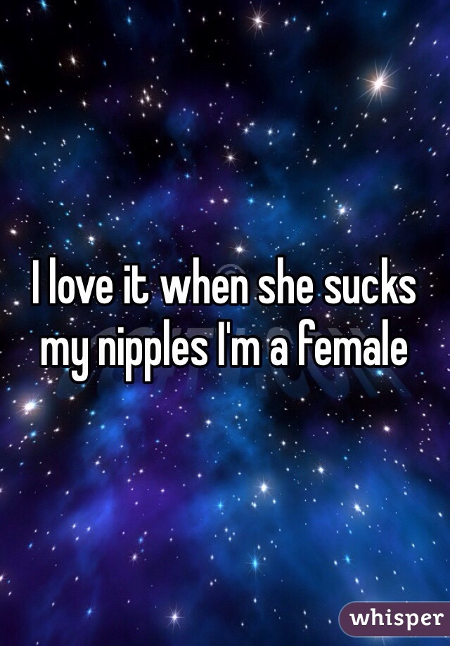 I love it when she sucks my nipples I'm a female 