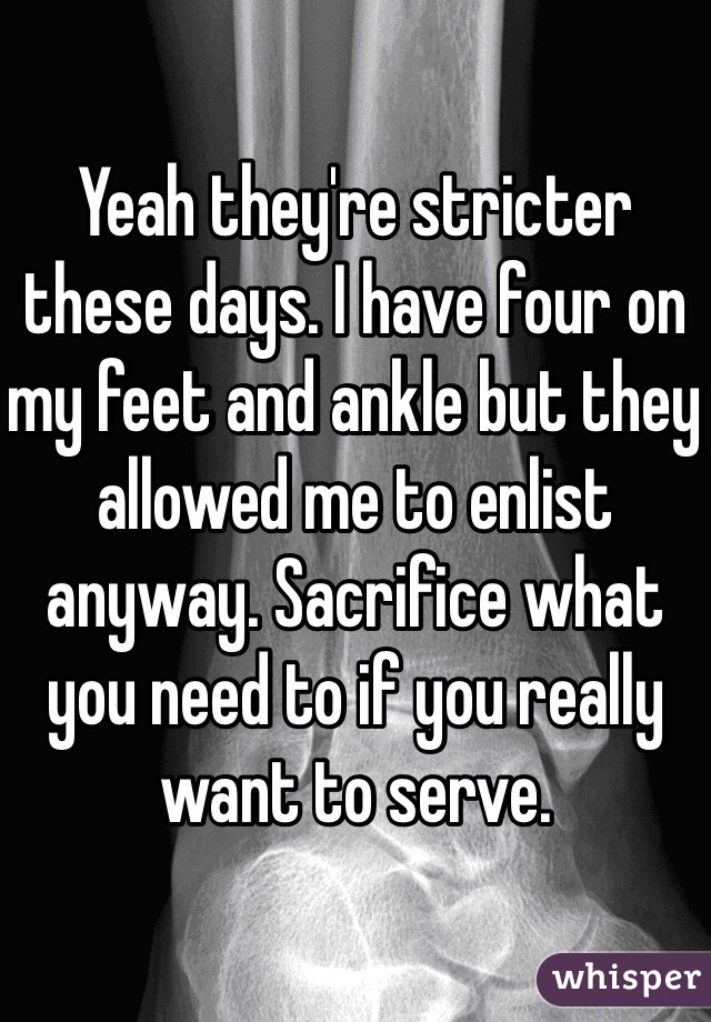 Yeah they're stricter these days. I have four on my feet and ankle but they allowed me to enlist anyway. Sacrifice what you need to if you really want to serve.