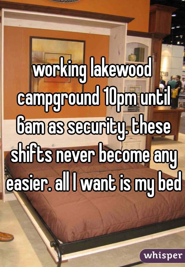 working lakewood campground 10pm until 6am as security. these shifts never become any easier. all I want is my bed