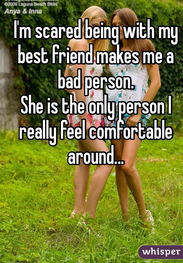 I'm scared being with my best friend makes me a bad person.
She is the only person I really feel comfortable around...