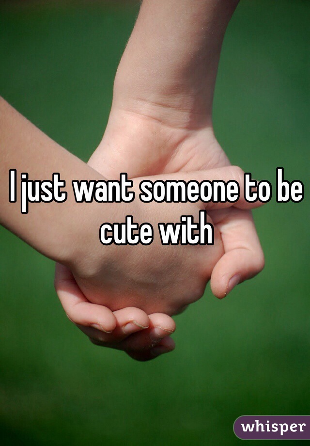 I just want someone to be cute with 