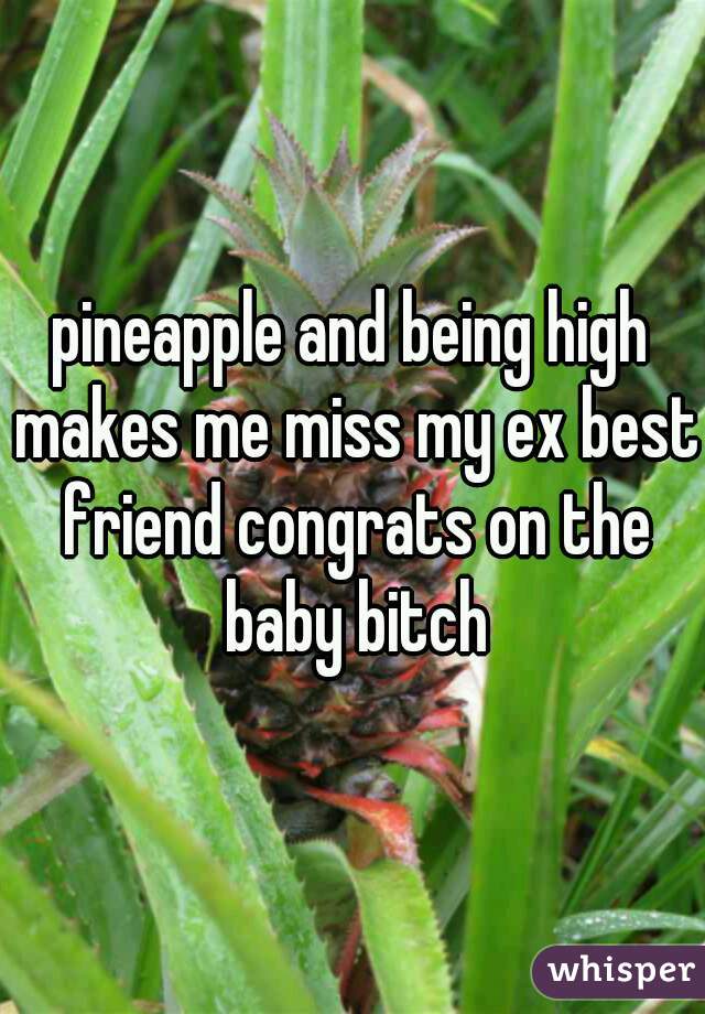 pineapple and being high makes me miss my ex best friend congrats on the baby bitch
