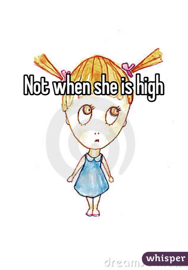 Not when she is high