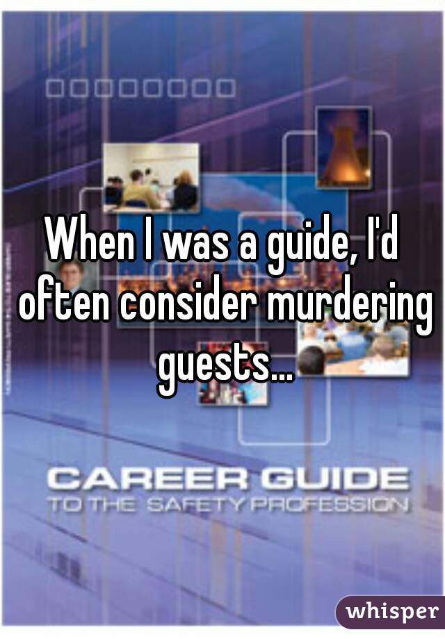 When I was a guide, I'd often consider murdering guests...