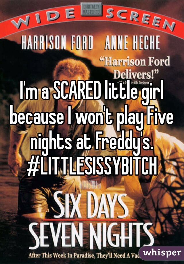 I'm a SCARED little girl because I won't play Five nights at Freddy's.
#LITTLESISSYBITCH
