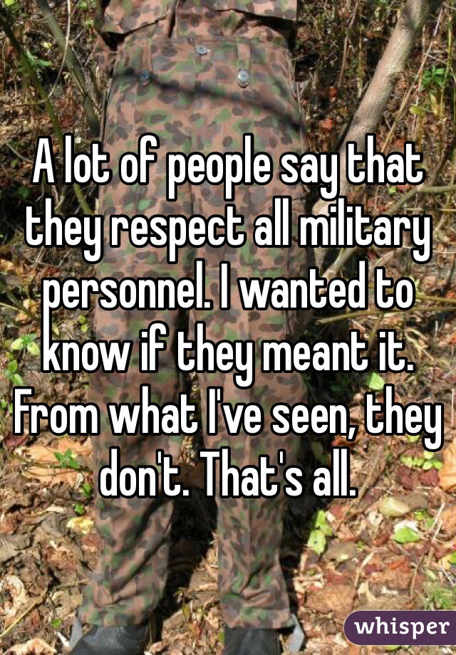 A lot of people say that they respect all military personnel. I wanted to know if they meant it. From what I've seen, they don't. That's all. 