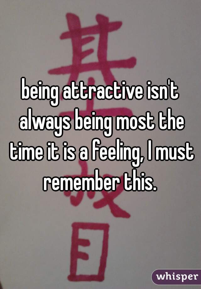 being attractive isn't always being most the time it is a feeling, I must remember this. 