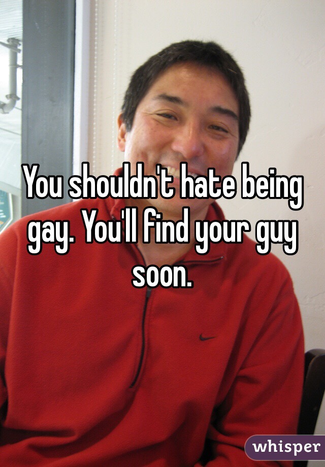 You shouldn't hate being gay. You'll find your guy soon.