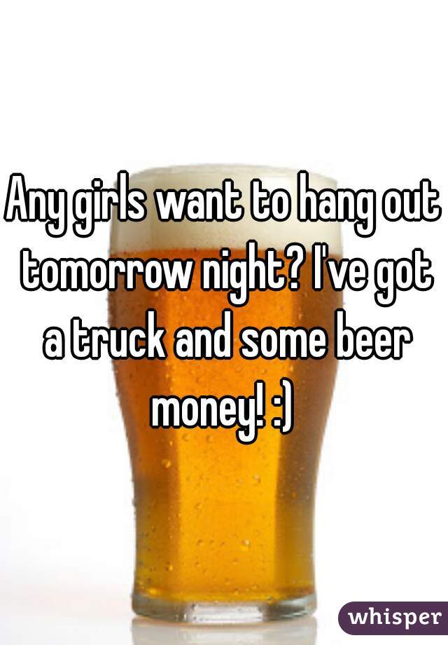 Any girls want to hang out tomorrow night? I've got a truck and some beer money! :) 