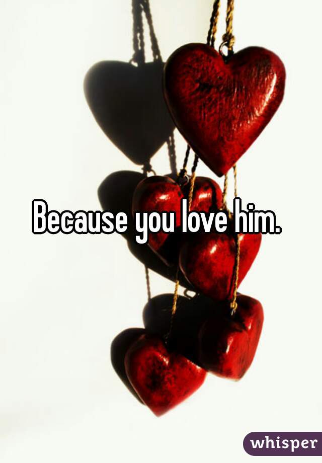 Because you love him. 