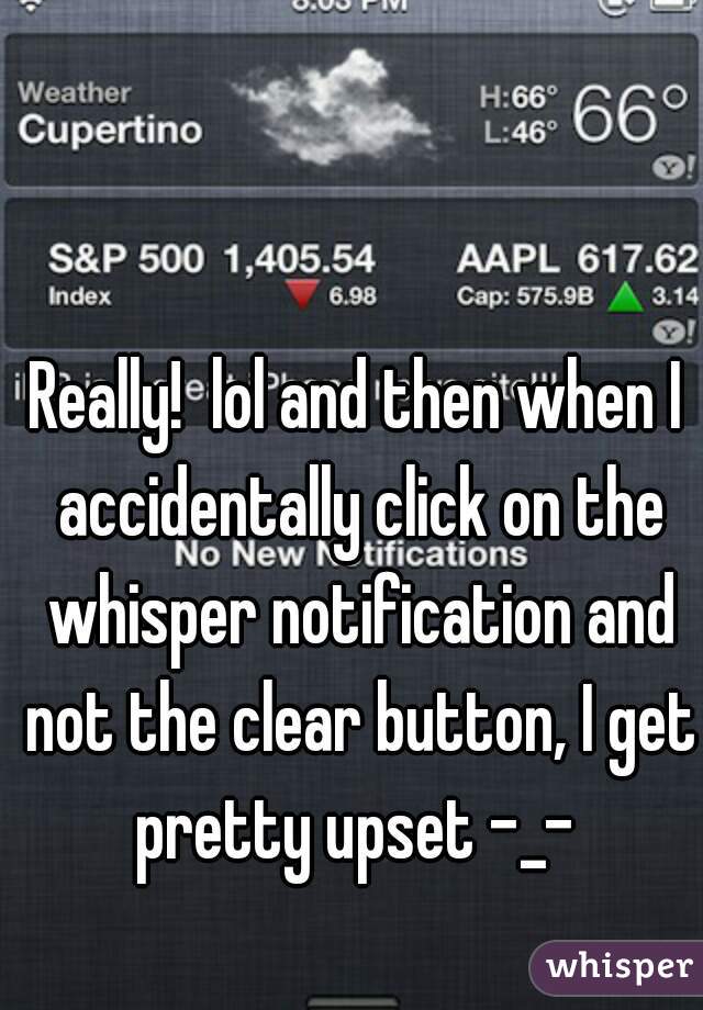 Really!  lol and then when I accidentally click on the whisper notification and not the clear button, I get pretty upset -_- 