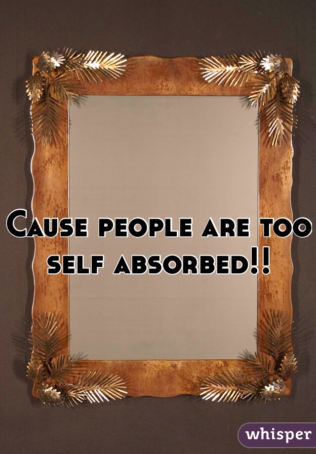 Cause people are too self absorbed!! 