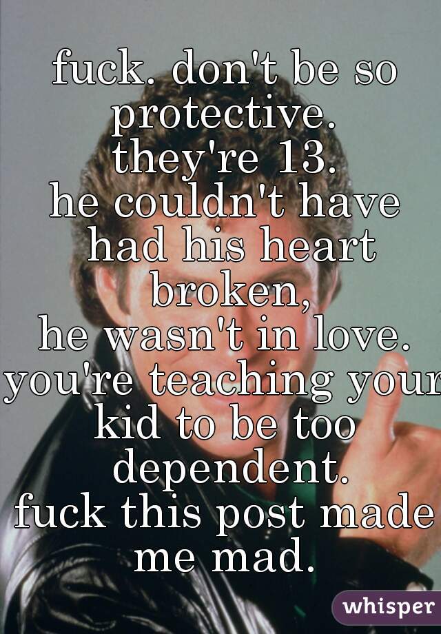 fuck. don't be so protective. 
they're 13.
he couldn't have had his heart broken,
he wasn't in love.
you're teaching your 
kid to be too dependent.
fuck this post made me mad. 