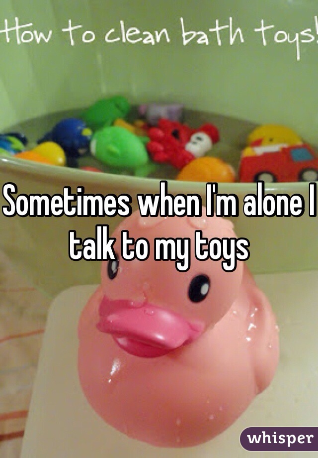 Sometimes when I'm alone I talk to my toys
