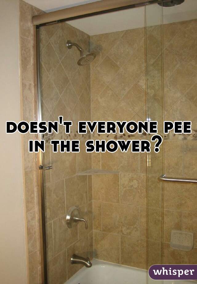 doesn't everyone pee in the shower?  