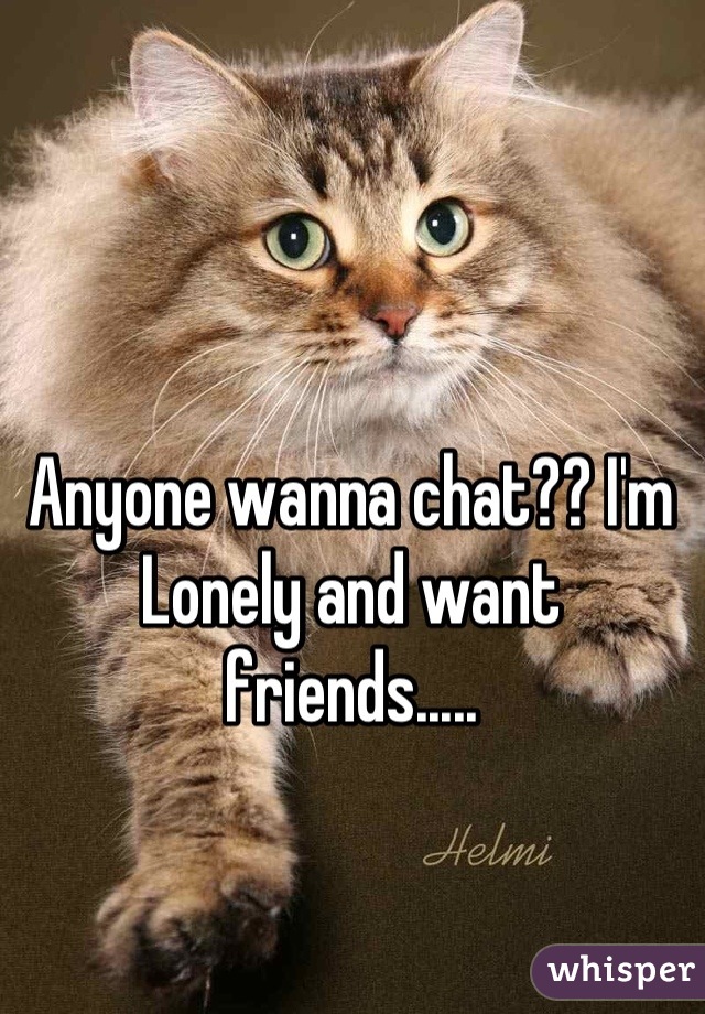 Anyone wanna chat?? I'm Lonely and want friends.....