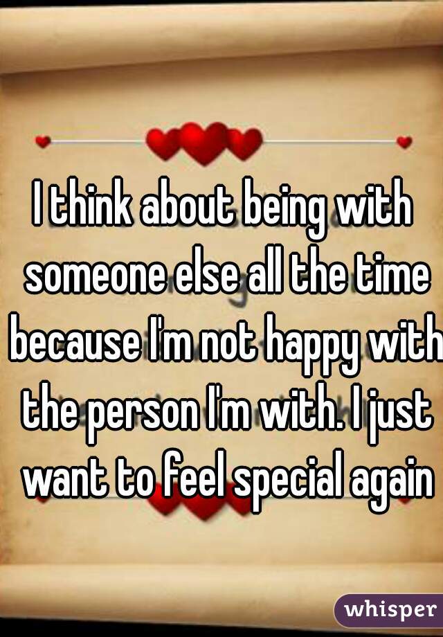 I think about being with someone else all the time because I'm not happy with the person I'm with. I just want to feel special again