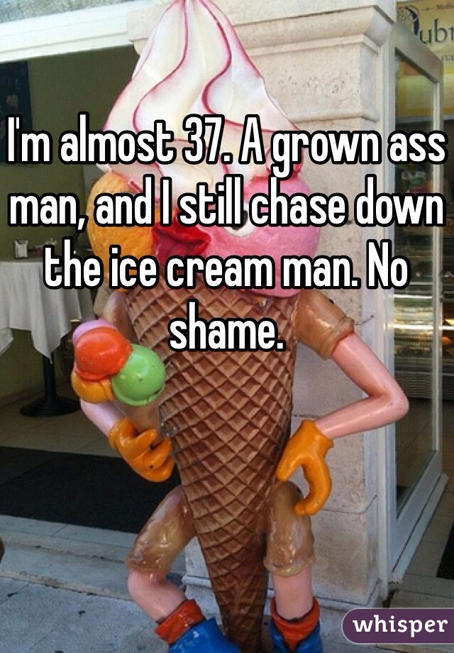I'm almost 37. A grown ass man, and I still chase down the ice cream man. No shame.