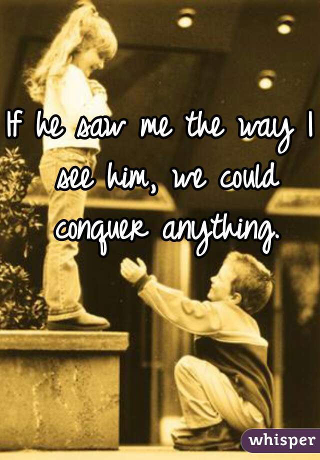 If he saw me the way I see him, we could conquer anything.