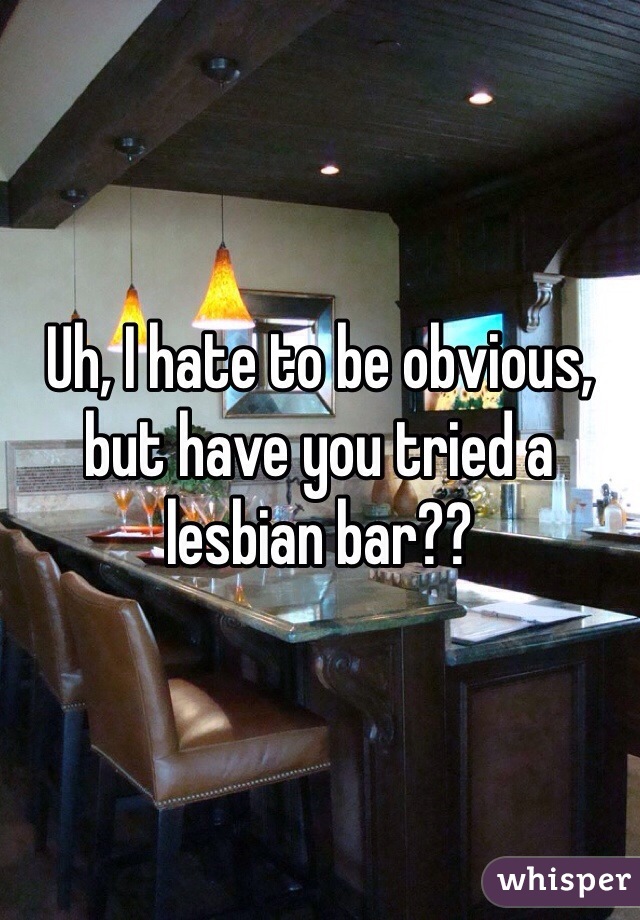 Uh, I hate to be obvious, but have you tried a lesbian bar??