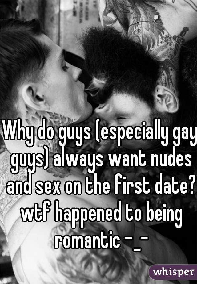 Why do guys (especially gay guys) always want nudes and sex on the first date? wtf happened to being romantic -_-