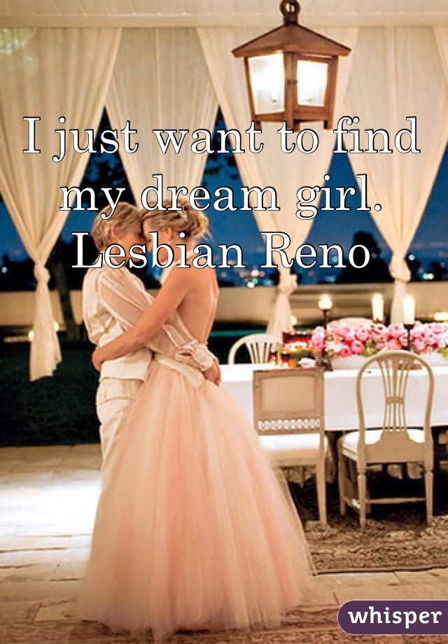 I just want to find my dream girl. 
Lesbian Reno