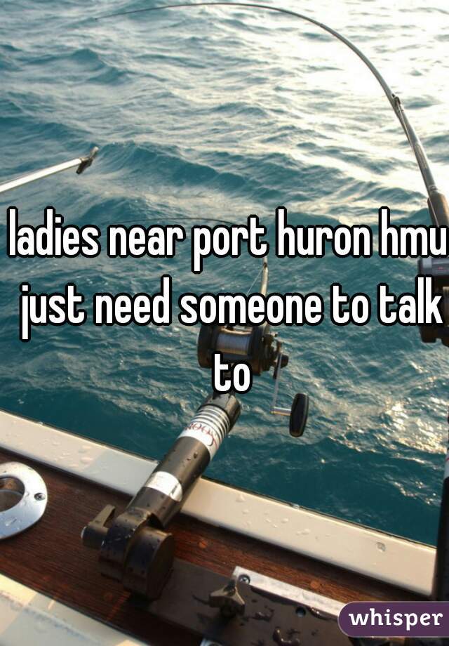 ladies near port huron hmu just need someone to talk to