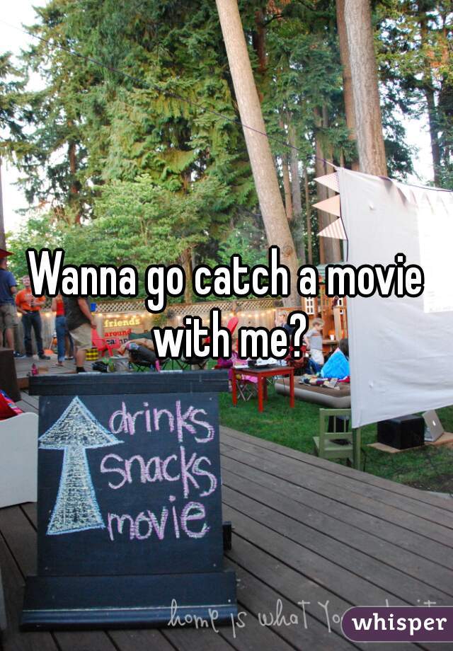 Wanna go catch a movie with me?