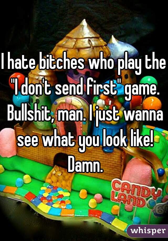 I hate bitches who play the "I don't send first" game. Bullshit, man. I just wanna see what you look like! Damn.