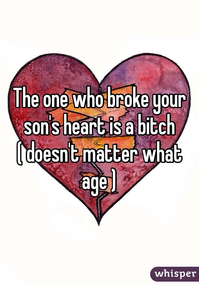 The one who broke your son's heart is a bitch ( doesn't matter what age )