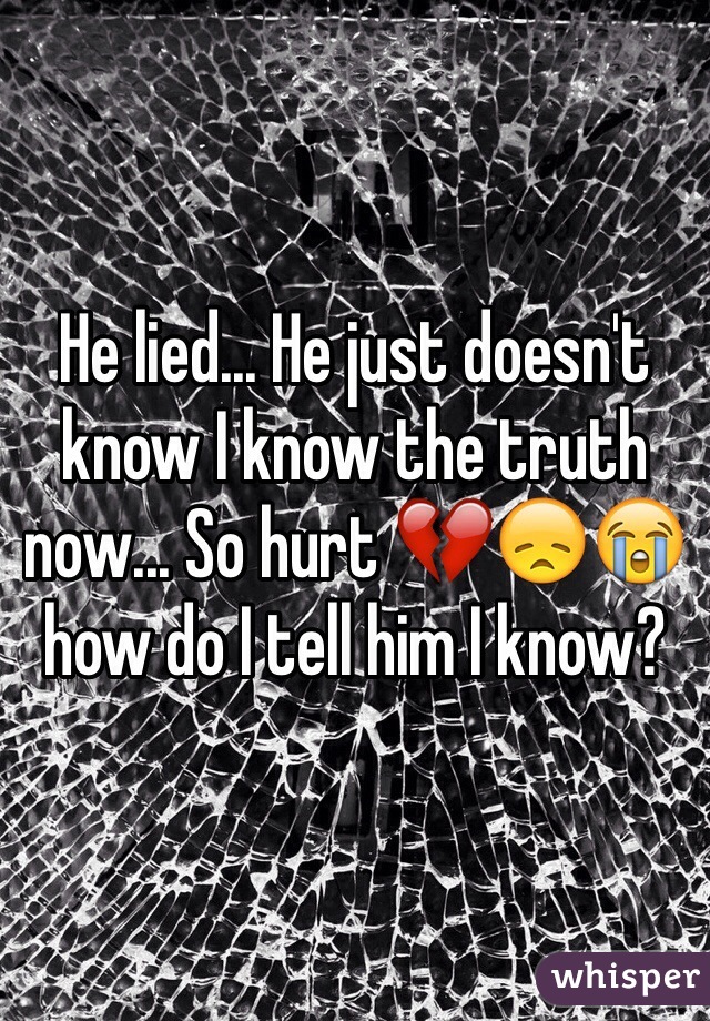 He lied... He just doesn't know I know the truth now... So hurt 💔😞😭 how do I tell him I know?
