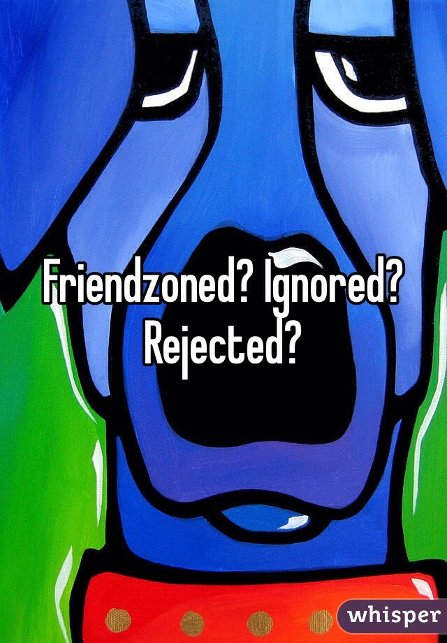 Friendzoned? Ignored? Rejected? 