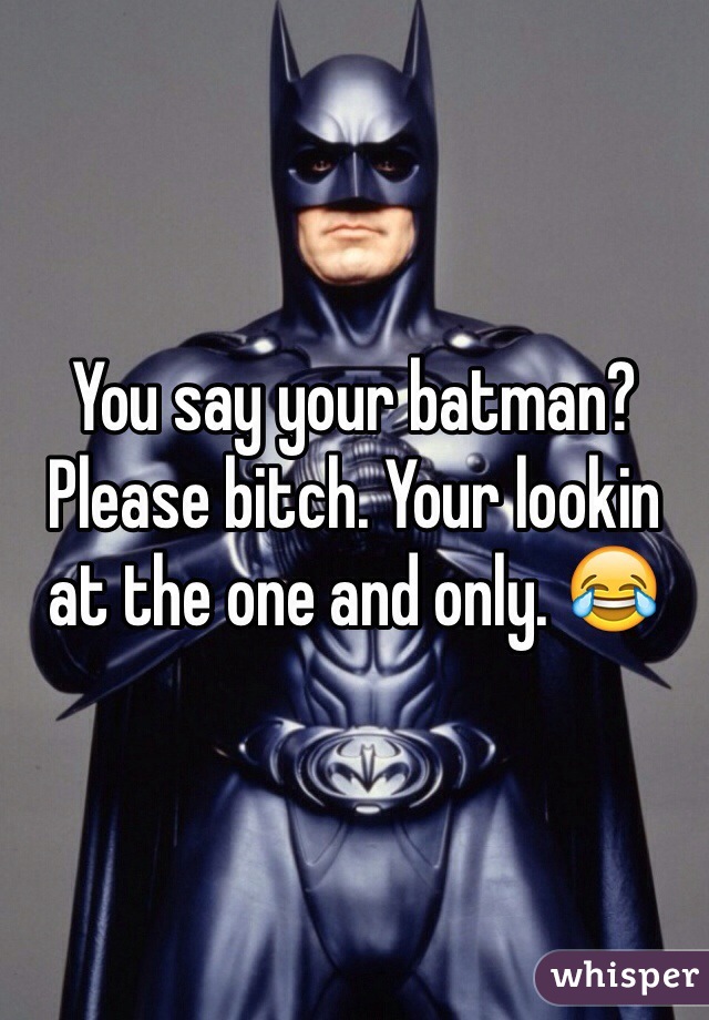 You say your batman? Please bitch. Your lookin at the one and only. 😂