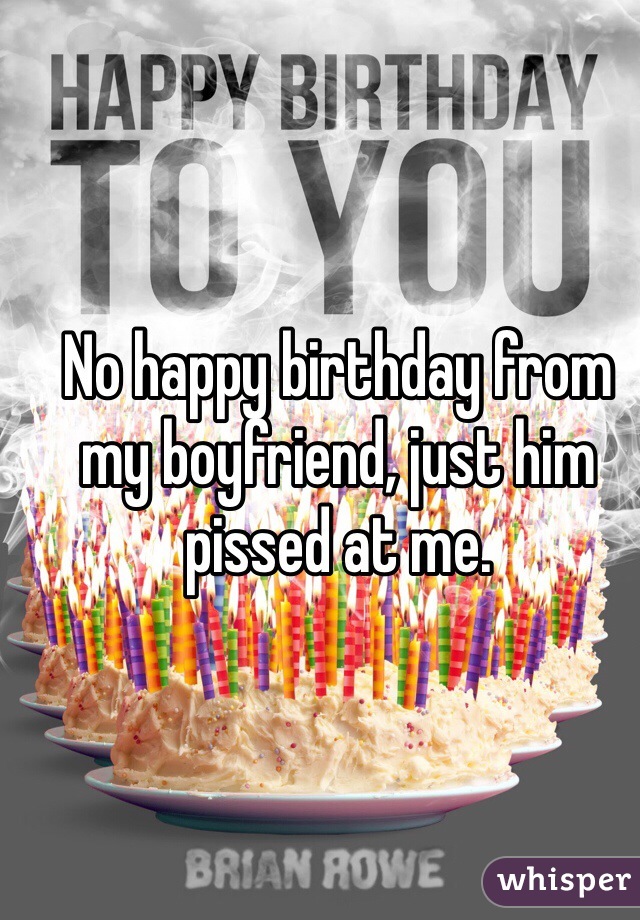 No happy birthday from my boyfriend, just him pissed at me. 