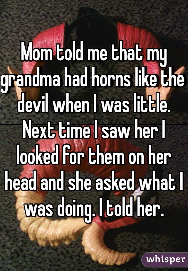 Mom told me that my grandma had horns like the devil when I was little. Next time I saw her I looked for them on her head and she asked what I was doing. I told her.
