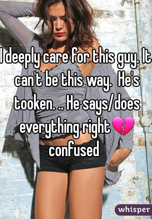 I deeply care for this guy. It can't be this way.  He's tooken. .. He says/does everything right💔 confused  