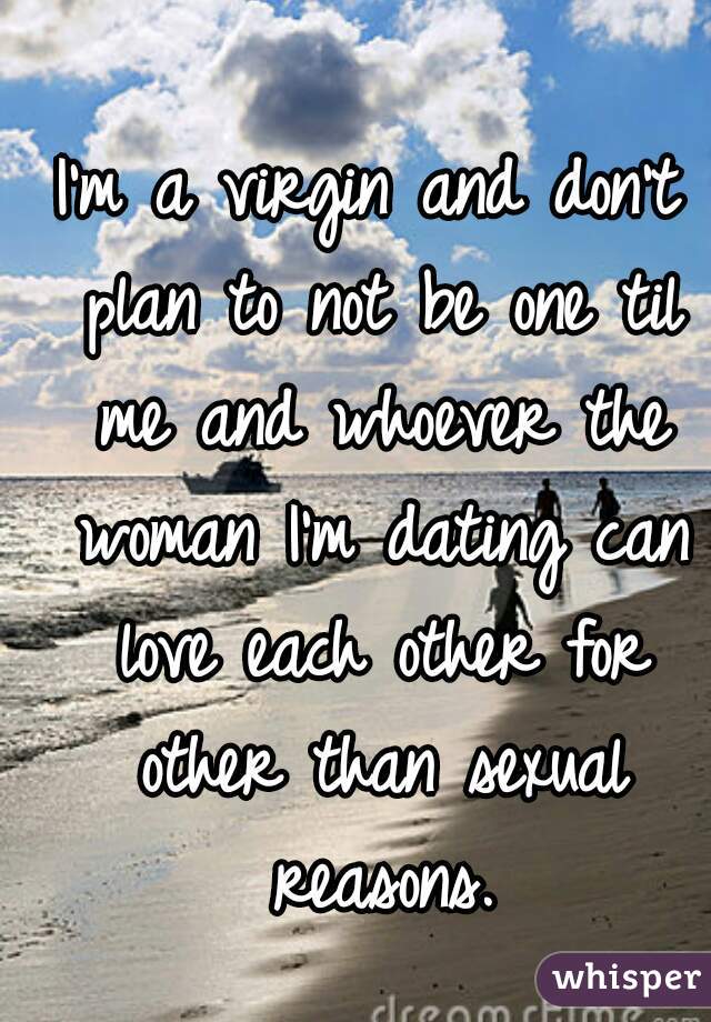 I'm a virgin and don't plan to not be one til me and whoever the woman I'm dating can love each other for other than sexual reasons.