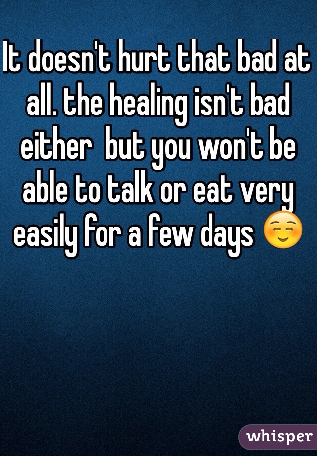 It doesn't hurt that bad at all. the healing isn't bad either  but you won't be able to talk or eat very easily for a few days ☺️