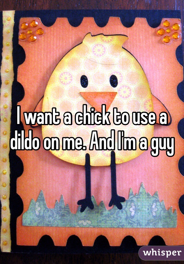 I want a chick to use a dildo on me. And I'm a guy