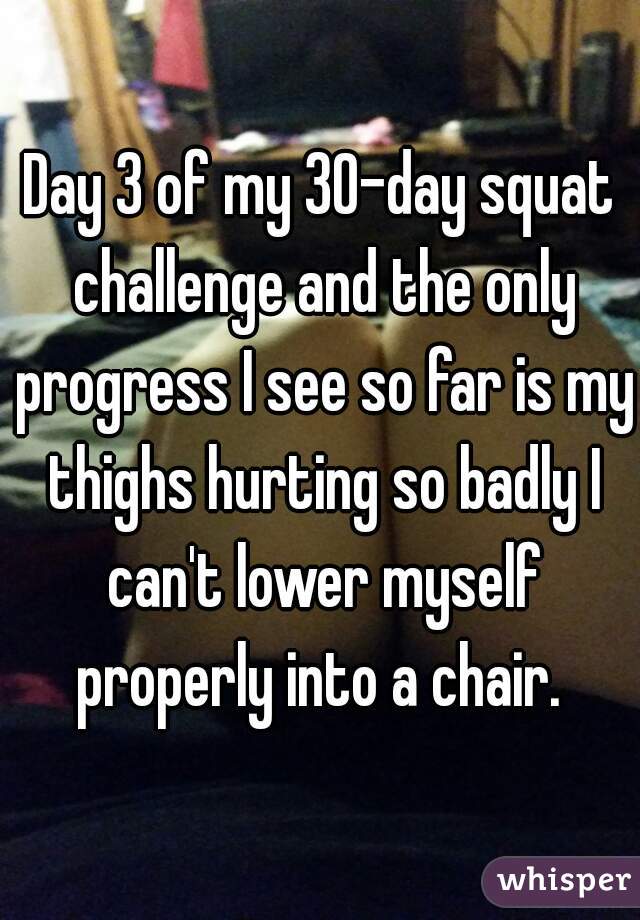 Day 3 of my 30-day squat challenge and the only progress I see so far is my thighs hurting so badly I can't lower myself properly into a chair. 