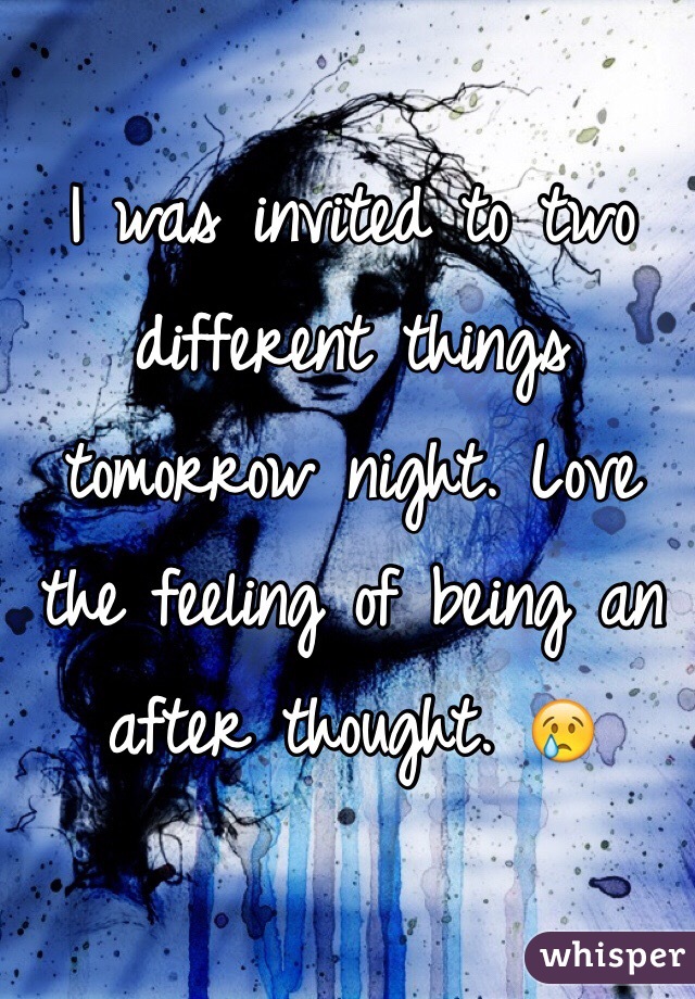 I was invited to two different things tomorrow night. Love the feeling of being an after thought. 😢 