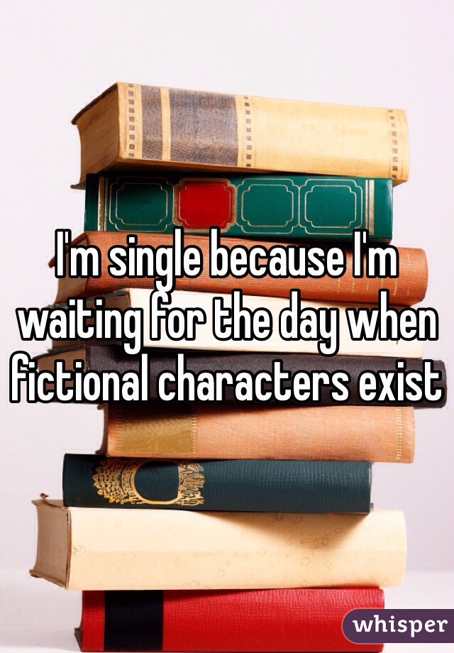 I'm single because I'm waiting for the day when fictional characters exist