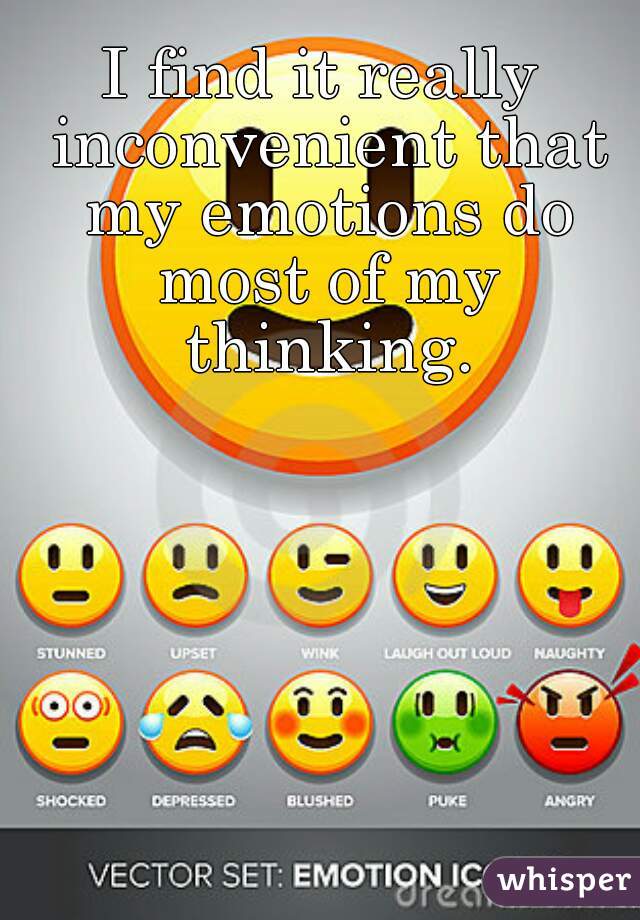 I find it really inconvenient that my emotions do most of my thinking.
